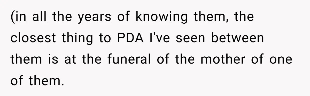 (in all the years of knowing them, the closest thing to PDA I've seen between them is at the funeral of the mother of one of them.