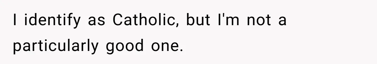 I identify as Catholic, but I'm not a particularly good one.