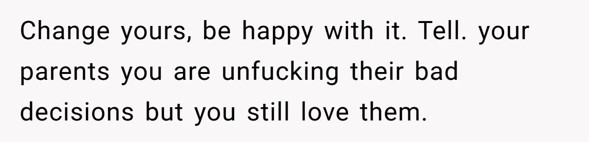 Change yours, be happy with it. Tell. your parents you are unfucking their bad decisions but you still love them.