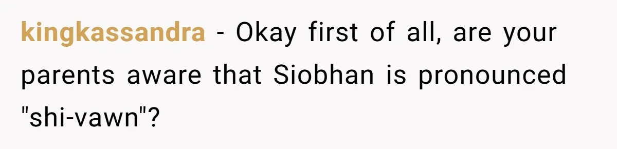 kingkassandra − Okay first of all, are your parents aware that Siobhan is pronounced "shi-vawn"?