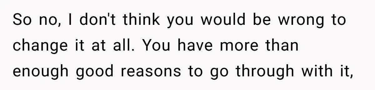 So no, I don't think you would be wrong to change it at all. You have more than enough good reasons to go through with it,