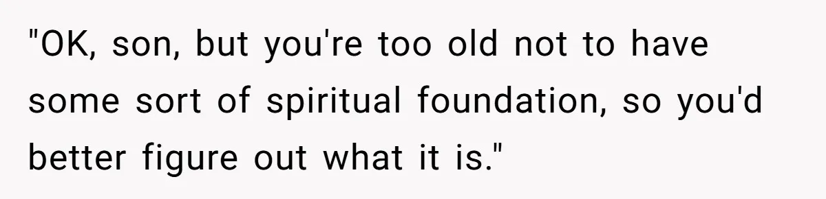 "OK, son, but you're too old not to have some sort of spiritual foundation, so you'd better figure out what it is."