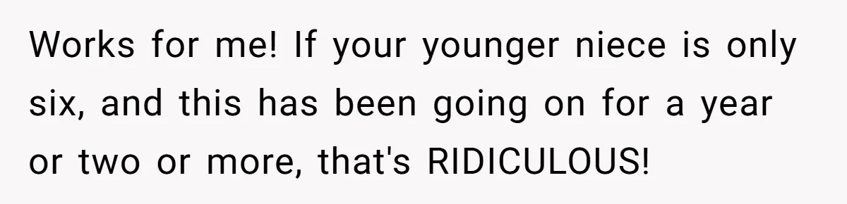 Works for me! If your younger niece is only six, and this has been going on for a year or two or more, that's RIDICULOUS!