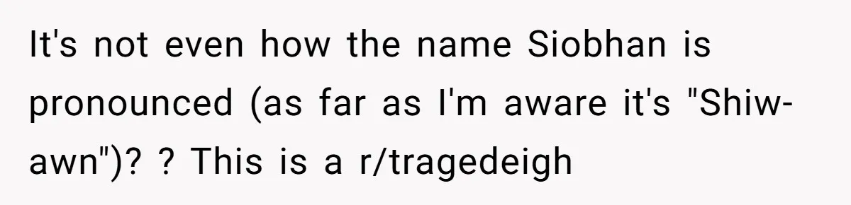 It's not even how the name Siobhan is pronounced (as far as I'm aware it's "Shiw-awn")? ? This is a r/tragedeigh