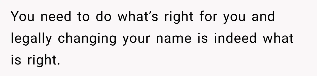 You need to do what’s right for you and legally changing your name is indeed what is right.
