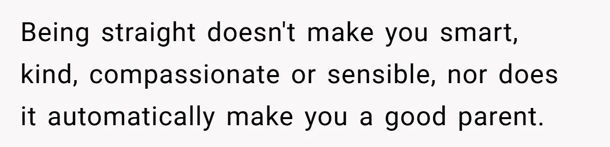 Being straight doesn't make you smart, kind, compassionate or sensible, nor does it automatically make you a good parent.