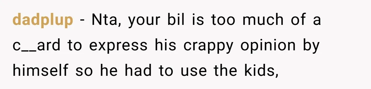 dadplup − Nta, your bil is too much of a c__ard to express his crappy opinion by himself so he had to use the kids,