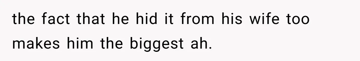 the fact that he hid it from his wife too makes him the biggest ah.