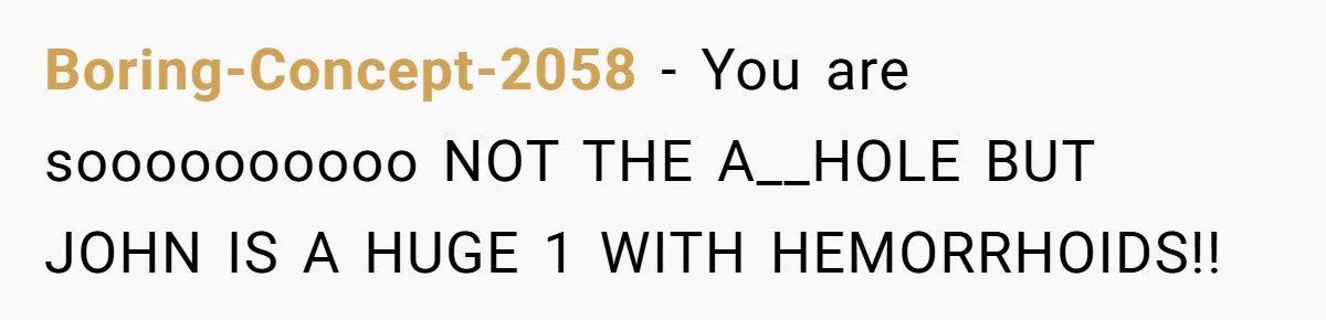 Boring-Concept-2058 − You are soooooooooo NOT THE A__HOLE BUT JOHN IS A HUGE 1 WITH HEMORRHOIDS!!
