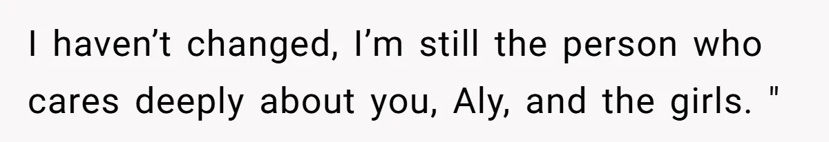 I haven’t changed, I’m still the person who cares deeply about you, Aly, and the girls. "