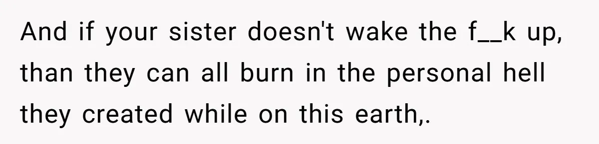 And if your sister doesn't wake the f__k up, than they can all burn in the personal hell they created while on this earth,.