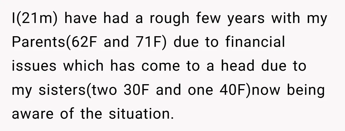 I(21m) have had a rough few years with my Parents(62F and 71F) due to financial issues which has come to a head due to my sisters(two 30F and one 40F)now...