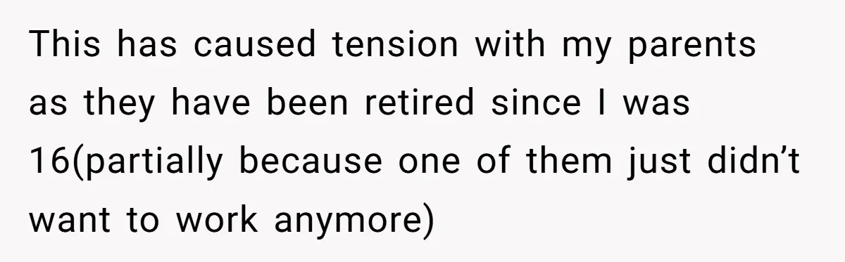 This has caused tension with my parents as they have been retired since I was 16(partially because one of them just didn’t want to work anymore)