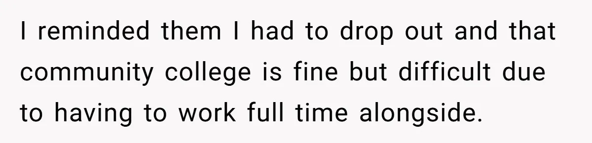 I reminded them I had to drop out and that community college is fine but difficult due to having to work full time alongside.