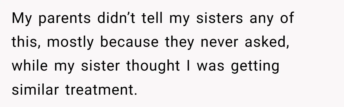 My parents didn’t tell my sisters any of this, mostly because they never asked, while my sister thought I was getting similar treatment.