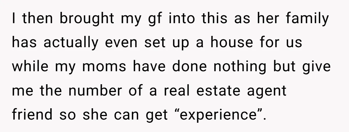 I then brought my gf into this as her family has actually even set up a house for us while my moms have done nothing but give me the number...