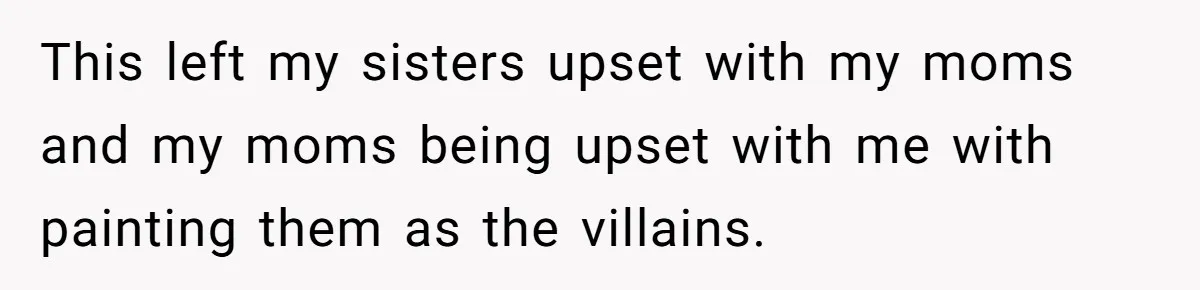 This left my sisters upset with my moms and my moms being upset with me with painting them as the villains.