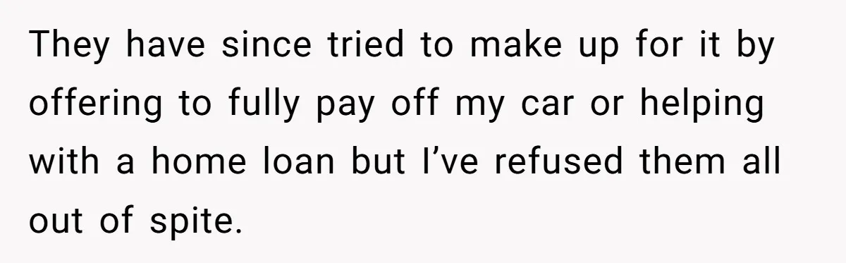 They have since tried to make up for it by offering to fully pay off my car or helping with a home loan but I’ve refused them all out of...