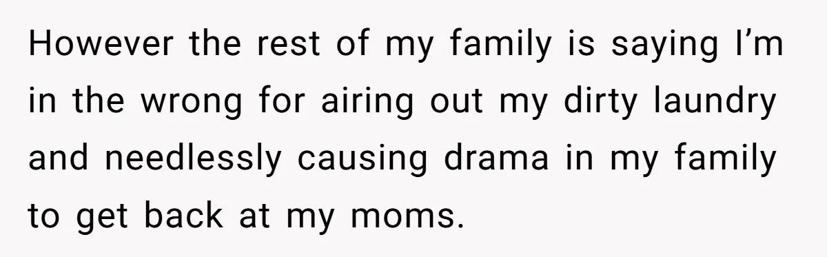 However the rest of my family is saying I’m in the wrong for airing out my dirty laundry and needlessly causing drama in my family to get back at my...