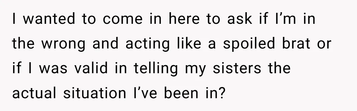 I wanted to come in here to ask if I’m in the wrong and acting like a spoiled brat or if I was valid in telling my sisters the actual...
