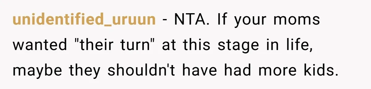 unidentified_uruun − NTA. If your moms wanted "their turn" at this stage in life, maybe they shouldn't have had more kids.