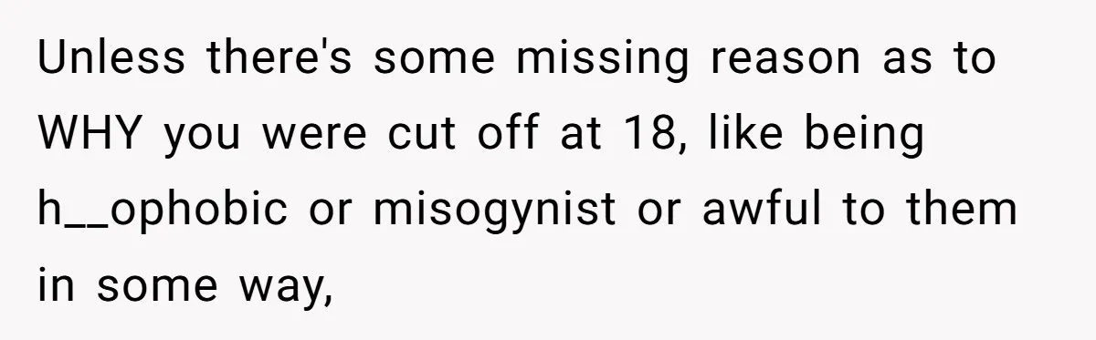 Unless there's some missing reason as to WHY you were cut off at 18, like being h__ophobic or misogynist or awful to them in some way,