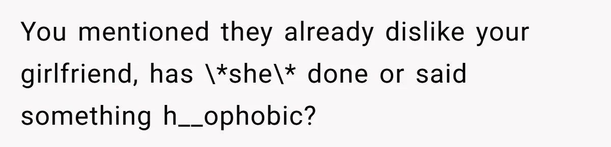 You mentioned they already dislike your girlfriend, has \*she\* done or said something h__ophobic?