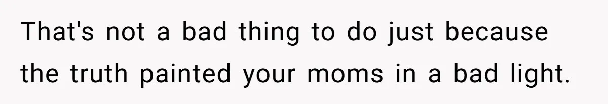 That's not a bad thing to do just because the truth painted your moms in a bad light.