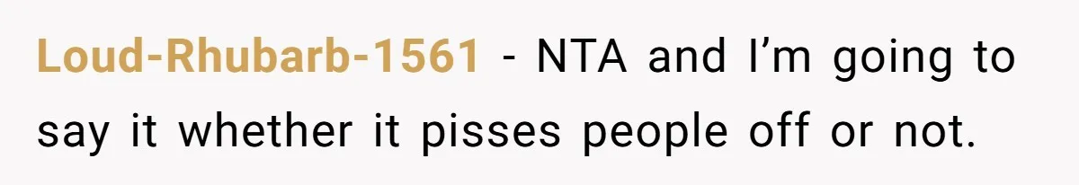 Loud-Rhubarb-1561 − NTA and I’m going to say it whether it pisses people off or not.