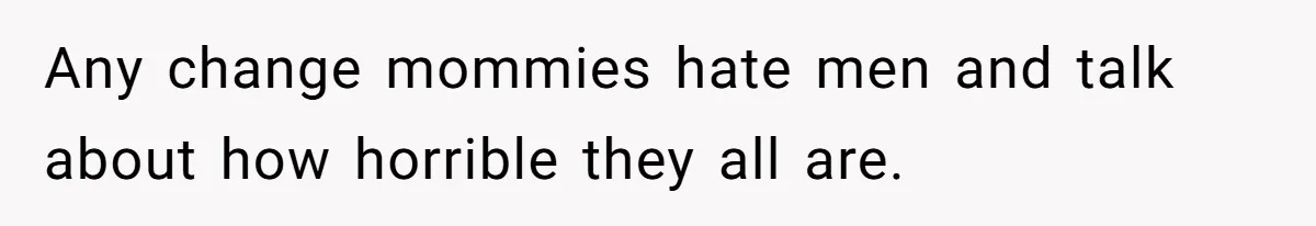 Any change mommies hate men and talk about how horrible they all are.