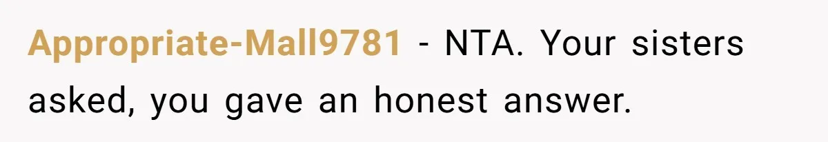 Appropriate-Mall9781 − NTA. Your sisters asked, you gave an honest answer.