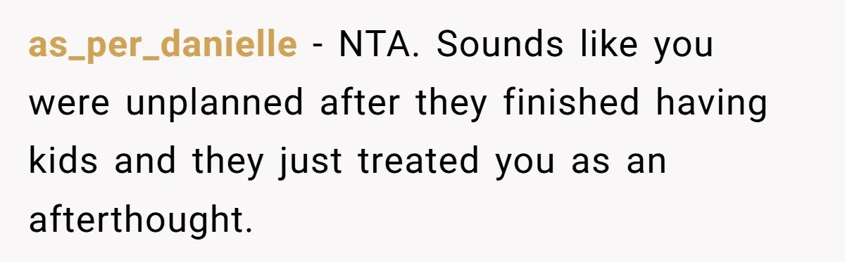 as_per_danielle − NTA. Sounds like you were unplanned after they finished having kids and they just treated you as an afterthought.