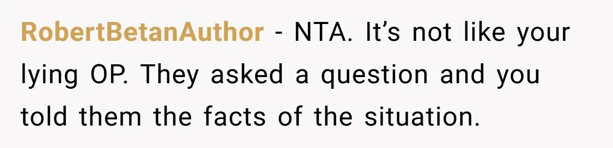 RobertBetanAuthor − NTA. It’s not like your lying OP. They asked a question and you told them the facts of the situation.