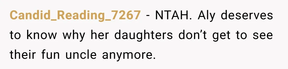 Candid_Reading_7267 − NTAH. Aly deserves to know why her daughters don’t get to see their fun uncle anymore.