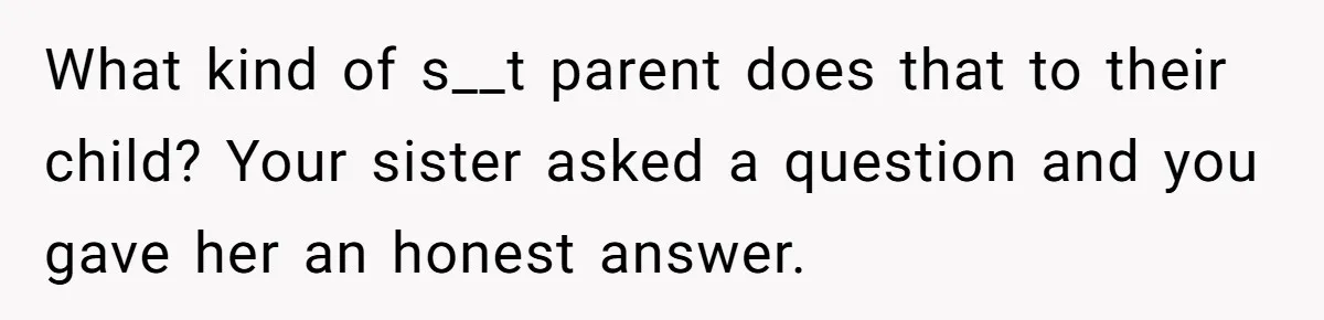 What kind of s__t parent does that to their child? Your sister asked a question and you gave her an honest answer.