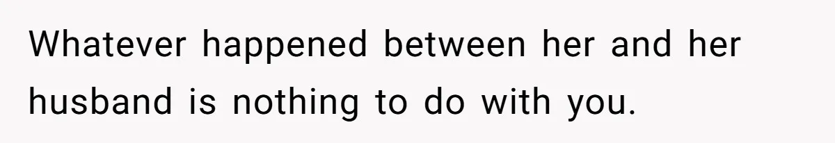 Whatever happened between her and her husband is nothing to do with you.