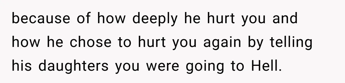 because of how deeply he hurt you and how he chose to hurt you again by telling his daughters you were going to Hell.