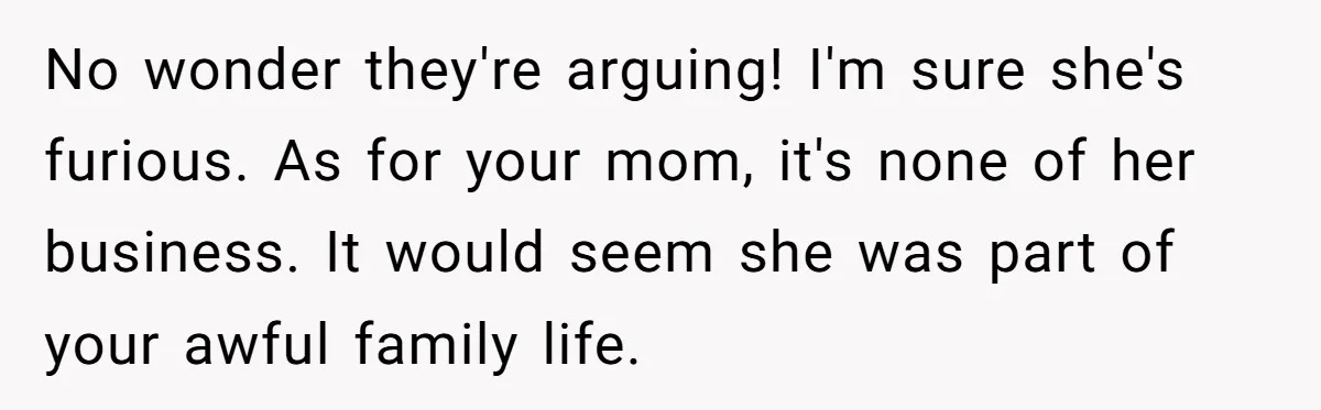 No wonder they're arguing! I'm sure she's furious. As for your mom, it's none of her business. It would seem she was part of your awful family life.