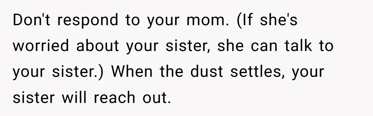 Don't respond to your mom. (If she's worried about your sister, she can talk to your sister.) When the dust settles, your sister will reach out.