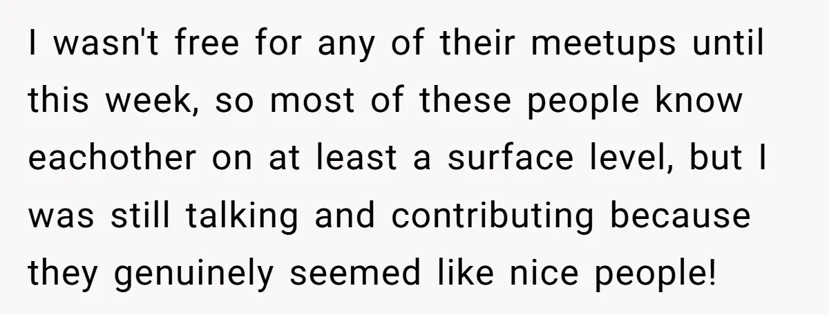 I wasn't free for any of their meetups until this week, so most of these people know eachother on at least a surface level, but I was still talking and...