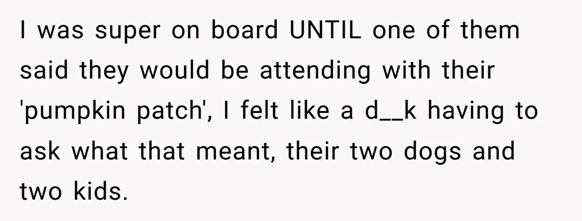 I was super on board UNTIL one of them said they would be attending with their 'pumpkin patch', I felt like a d__k having to ask what that meant, their...