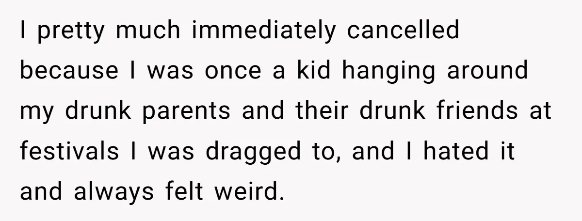 I pretty much immediately cancelled because I was once a kid hanging around my drunk parents and their drunk friends at festivals I was dragged to, and I hated it...