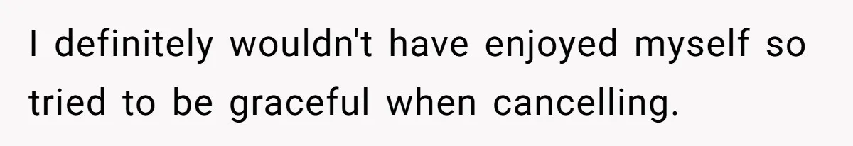 I definitely wouldn't have enjoyed myself so tried to be graceful when cancelling.