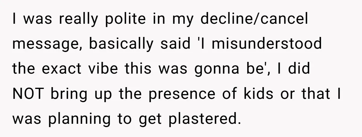 I was really polite in my decline/cancel message, basically said 'I misunderstood the exact vibe this was gonna be', I did NOT bring up the presence of kids or that...