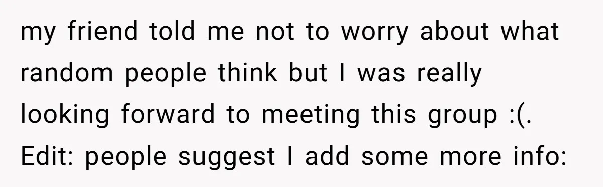 my friend told me not to worry about what random people think but I was really looking forward to meeting this group :(. Edit: people suggest I add some more...