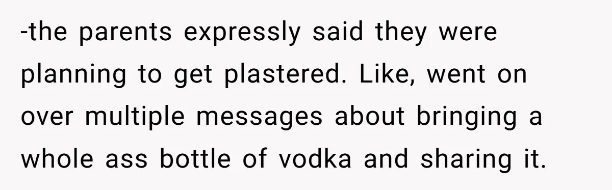 -the parents expressly said they were planning to get plastered. Like, went on over multiple messages about bringing a whole ass bottle of vodka and sharing it.