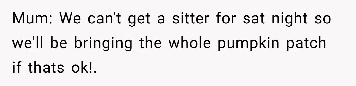 Mum: We can't get a sitter for sat night so we'll be bringing the whole pumpkin patch if thats ok!.