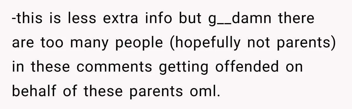 -this is less extra info but g__damn there are too many people (hopefully not parents) in these comments getting offended on behalf of these parents oml.