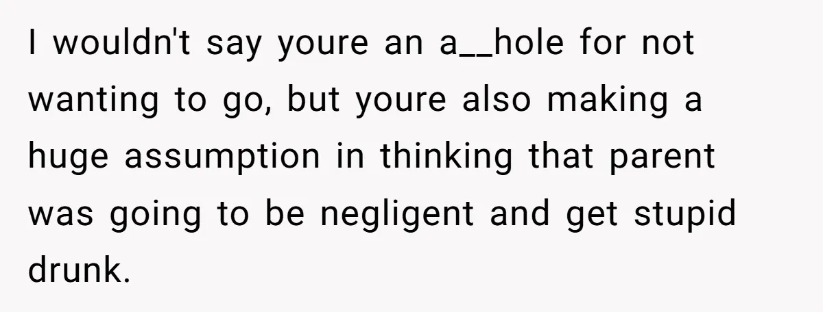 I wouldn't say youre an a__hole for not wanting to go, but youre also making a huge assumption in thinking that parent was going to be negligent and get stupid...