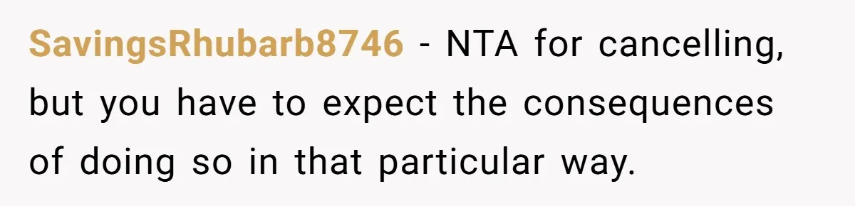 SavingsRhubarb8746 − NTA for cancelling, but you have to expect the consequences of doing so in that particular way.